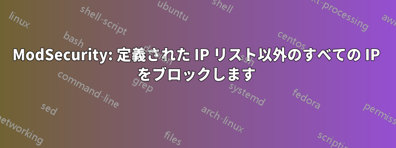 ModSecurity: 定義された IP リスト以外のすべての IP をブロックします