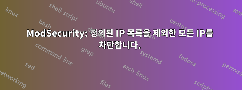 ModSecurity: 정의된 IP 목록을 제외한 모든 IP를 차단합니다.