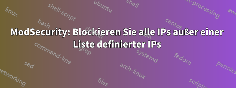 ModSecurity: Blockieren Sie alle IPs außer einer Liste definierter IPs