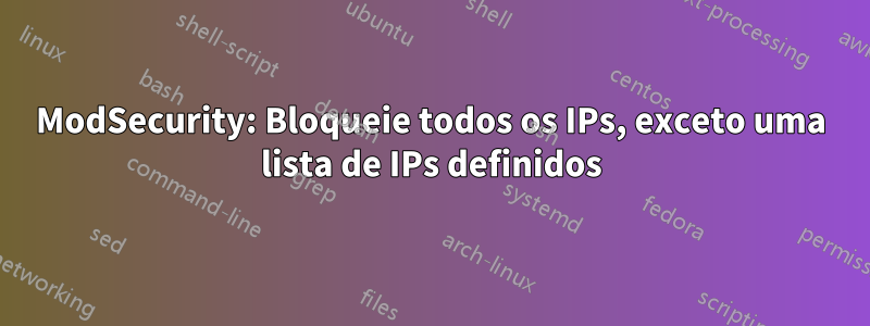 ModSecurity: Bloqueie todos os IPs, exceto uma lista de IPs definidos