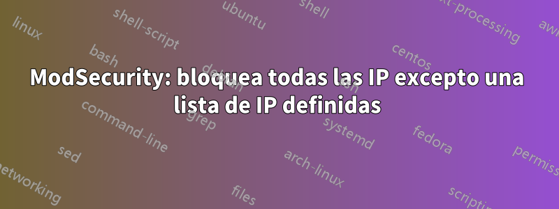 ModSecurity: bloquea todas las IP excepto una lista de IP definidas