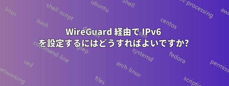WireGuard 経由で IPv6 を設定するにはどうすればよいですか?