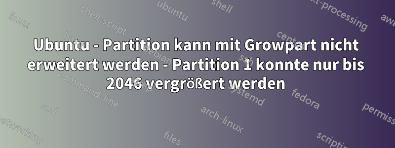 Ubuntu - Partition kann mit Growpart nicht erweitert werden - Partition 1 konnte nur bis 2046 vergrößert werden