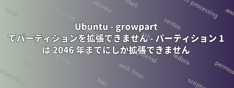 Ubuntu - growpart でパーティションを拡張できません - パーティション 1 は 2046 年までにしか拡張できません