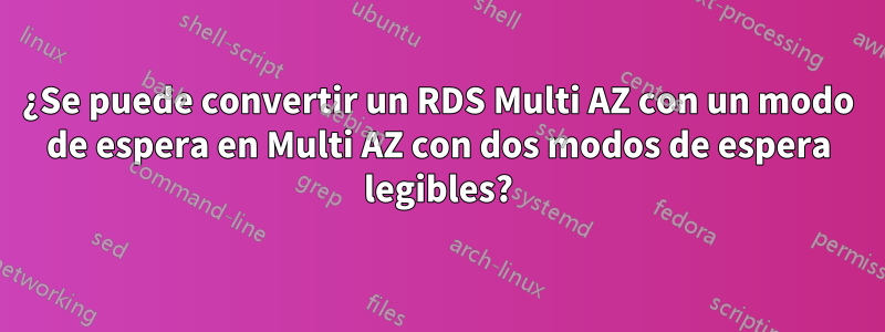 ¿Se puede convertir un RDS Multi AZ con un modo de espera en Multi AZ con dos modos de espera legibles?