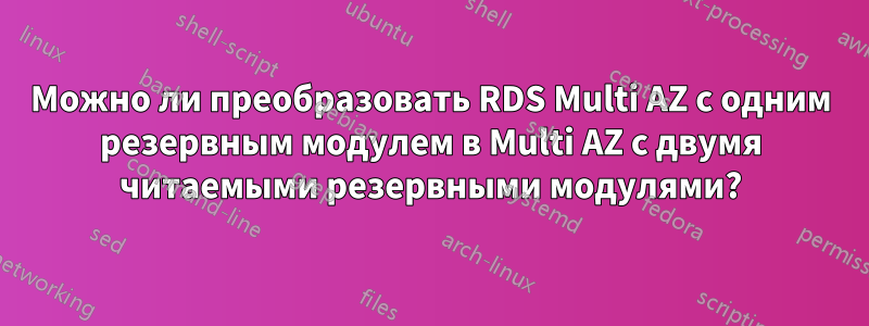 Можно ли преобразовать RDS Multi AZ с одним резервным модулем в Multi AZ с двумя читаемыми резервными модулями?