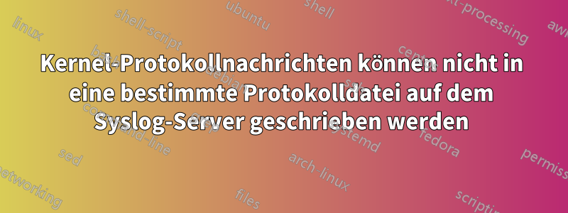 Kernel-Protokollnachrichten können nicht in eine bestimmte Protokolldatei auf dem Syslog-Server geschrieben werden