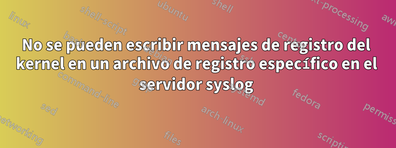 No se pueden escribir mensajes de registro del kernel en un archivo de registro específico en el servidor syslog