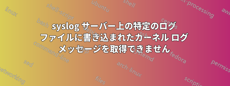 syslog サーバー上の特定のログ ファイルに書き込まれたカーネル ログ メッセージを取得できません