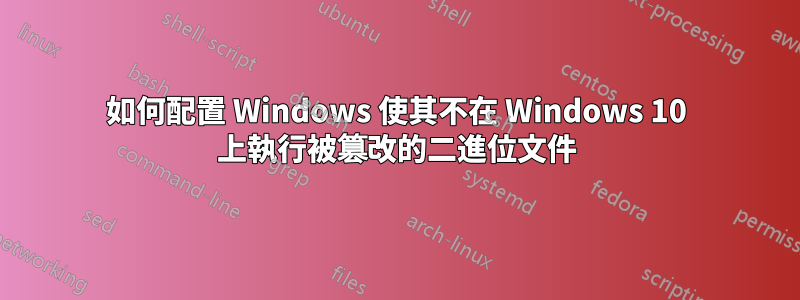如何配置 Windows 使其不在 Windows 10 上執行被篡改的二進位文件