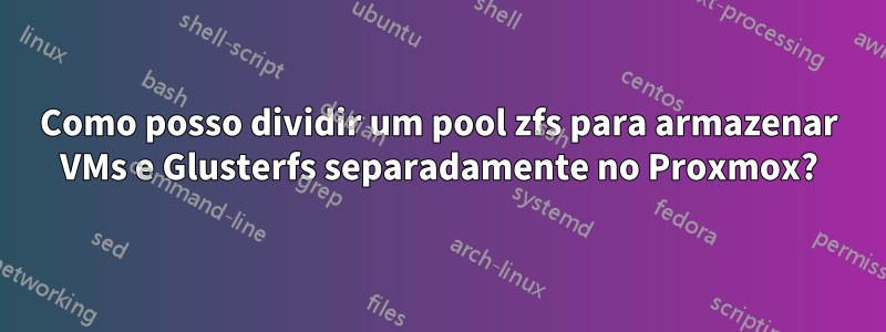 Como posso dividir um pool zfs para armazenar VMs e Glusterfs separadamente no Proxmox?