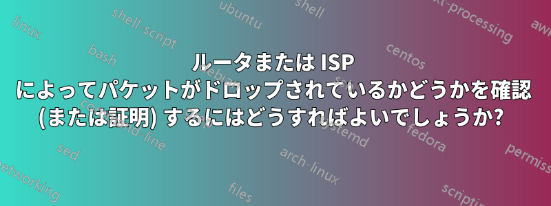 ルータまたは ISP によってパケットがドロップされているかどうかを確認 (または証明) するにはどうすればよいでしょうか? 