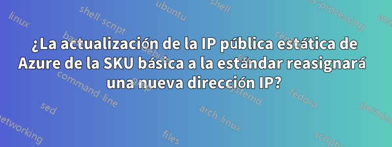 ¿La actualización de la IP pública estática de Azure de la SKU básica a la estándar reasignará una nueva dirección IP?