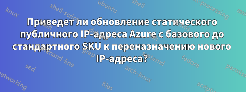 Приведет ли обновление статического публичного IP-адреса Azure с базового до стандартного SKU к переназначению нового IP-адреса?