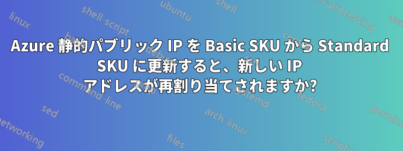 Azure 静的パブリック IP を Basic SKU から Standard SKU に更新すると、新しい IP アドレスが再割り当てされますか?