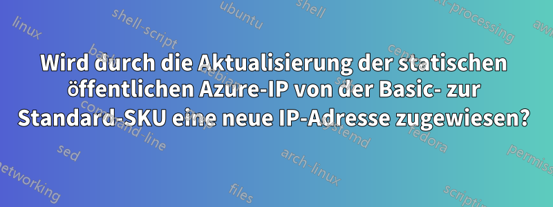 Wird durch die Aktualisierung der statischen öffentlichen Azure-IP von der Basic- zur Standard-SKU eine neue IP-Adresse zugewiesen?