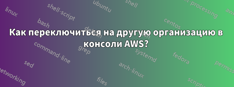 Как переключиться на другую организацию в консоли AWS?