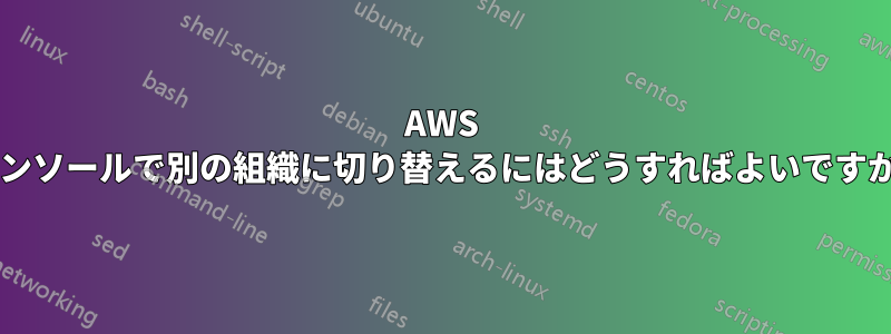 AWS コンソールで別の組織に切り替えるにはどうすればよいですか?