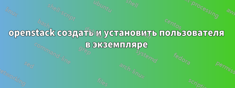 openstack создать и установить пользователя в экземпляре