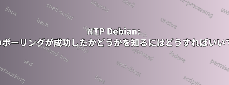 NTP Debian: 最後のポーリングが成功したかどうかを知るにはどうすればいいですか