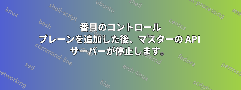 2 番目のコントロール プレーンを追加した後、マスターの API サーバーが停止します。