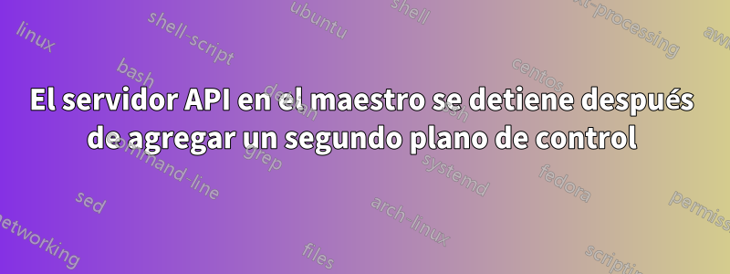 El servidor API en el maestro se detiene después de agregar un segundo plano de control