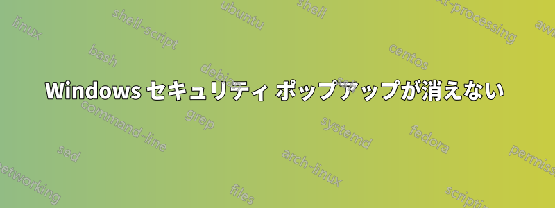 Windows セキュリティ ポップアップが消えない