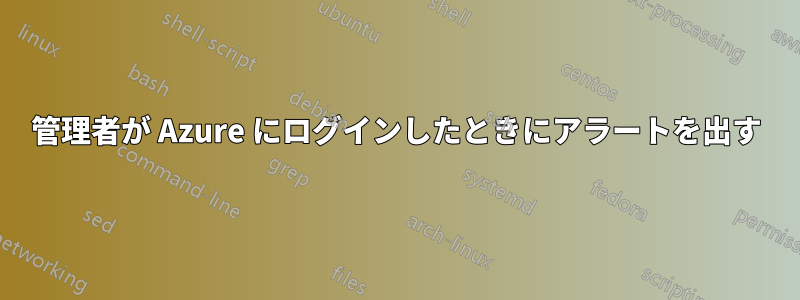 管理者が Azure にログインしたときにアラートを出す