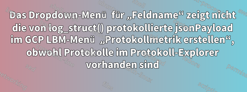 Das Dropdown-Menü für „Feldname“ zeigt nicht die von log_struct() protokollierte jsonPayload im GCP LBM-Menü „Protokollmetrik erstellen“, obwohl Protokolle im Protokoll-Explorer vorhanden sind