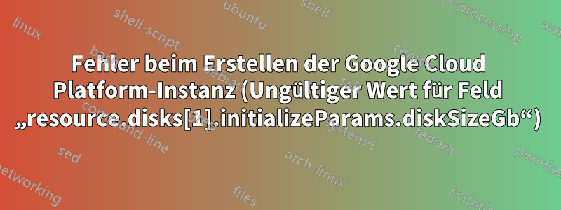 Fehler beim Erstellen der Google Cloud Platform-Instanz (Ungültiger Wert für Feld „resource.disks[1].initializeParams.diskSizeGb“)