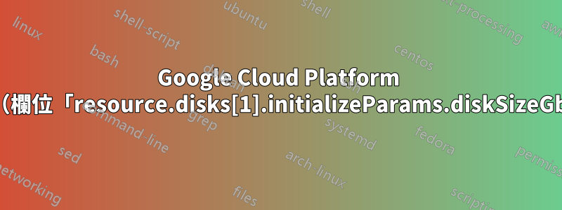 Google Cloud Platform 實例建立失敗（欄位「resource.disks[1].initializeParams.diskSizeGb」的值無效）