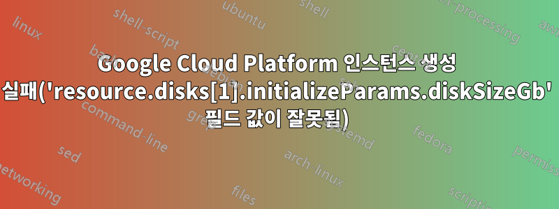 Google Cloud Platform 인스턴스 생성 실패('resource.disks[1].initializeParams.diskSizeGb' 필드 값이 잘못됨)