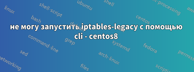 не могу запустить iptables-legacy с помощью cli - centos8