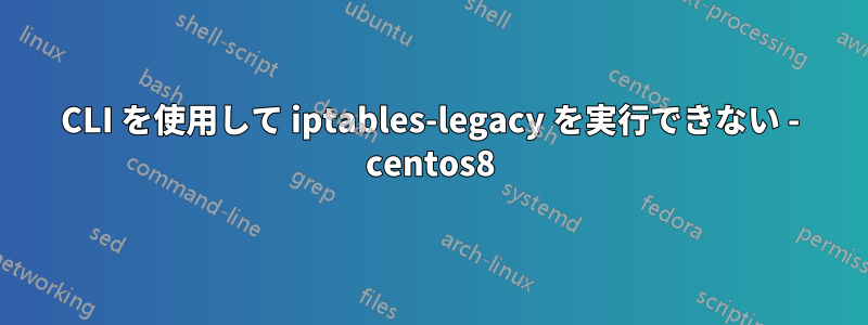 CLI を使用して iptables-legacy を実行できない - centos8