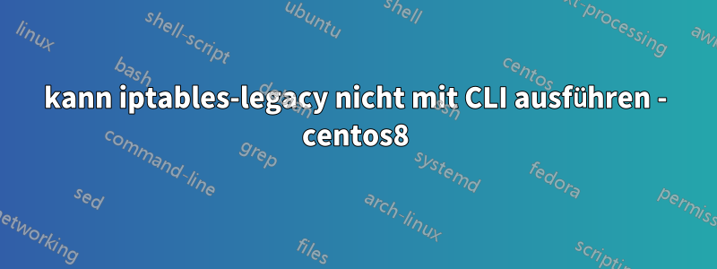 kann iptables-legacy nicht mit CLI ausführen - centos8