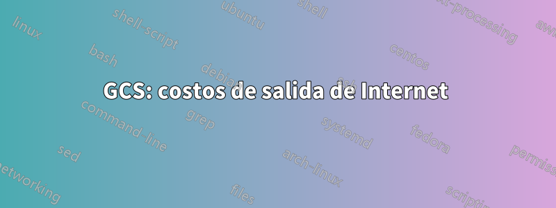 GCS: costos de salida de Internet