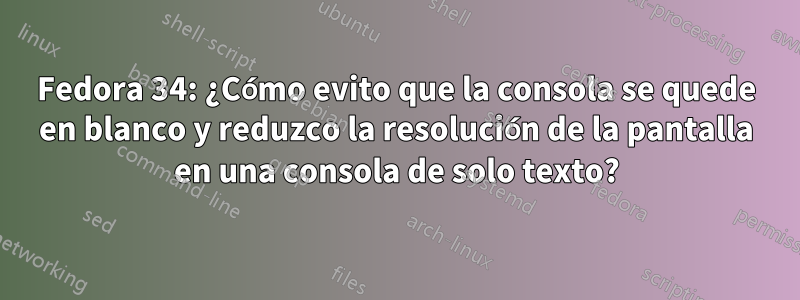 Fedora 34: ¿Cómo evito que la consola se quede en blanco y reduzco la resolución de la pantalla en una consola de solo texto?