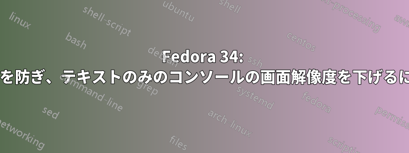 Fedora 34: コンソールが空白になるのを防ぎ、テキストのみのコンソールの画面解像度を下げるにはどうすればよいですか?