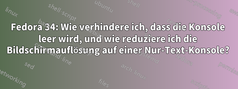 Fedora 34: Wie verhindere ich, dass die Konsole leer wird, und wie reduziere ich die Bildschirmauflösung auf einer Nur-Text-Konsole?