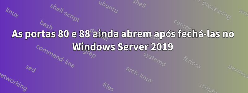 As portas 80 e 88 ainda abrem após fechá-las no Windows Server 2019