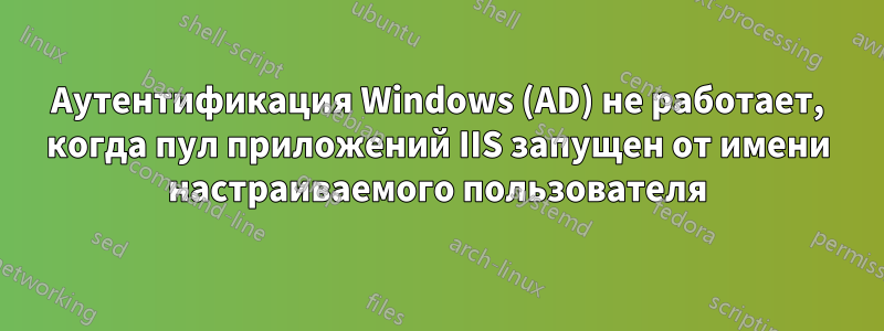 Аутентификация Windows (AD) не работает, когда пул приложений IIS запущен от имени настраиваемого пользователя