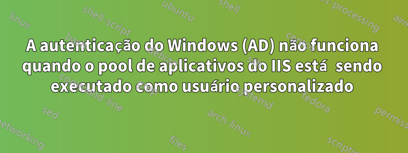 A autenticação do Windows (AD) não funciona quando o pool de aplicativos do IIS está sendo executado como usuário personalizado