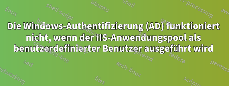 Die Windows-Authentifizierung (AD) funktioniert nicht, wenn der IIS-Anwendungspool als benutzerdefinierter Benutzer ausgeführt wird