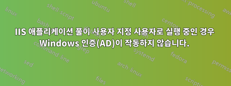 IIS 애플리케이션 풀이 사용자 지정 사용자로 실행 중인 경우 Windows 인증(AD)이 작동하지 않습니다.