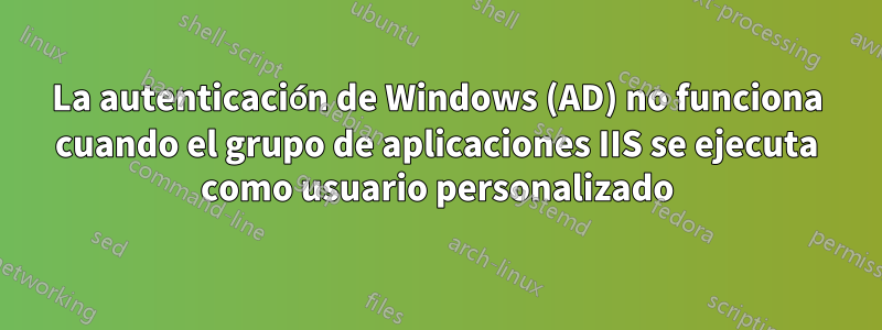 La autenticación de Windows (AD) no funciona cuando el grupo de aplicaciones IIS se ejecuta como usuario personalizado