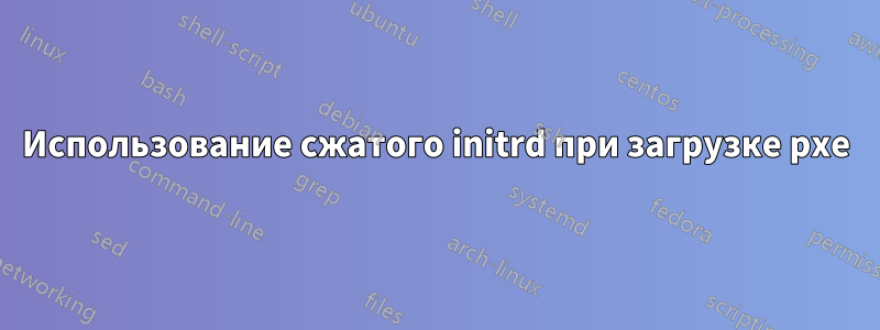 Использование сжатого initrd при загрузке pxe