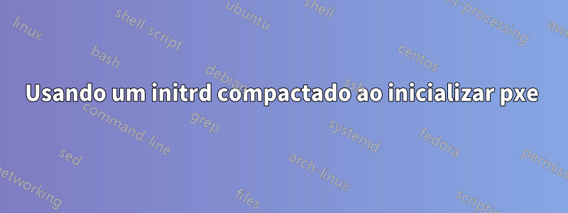 Usando um initrd compactado ao inicializar pxe