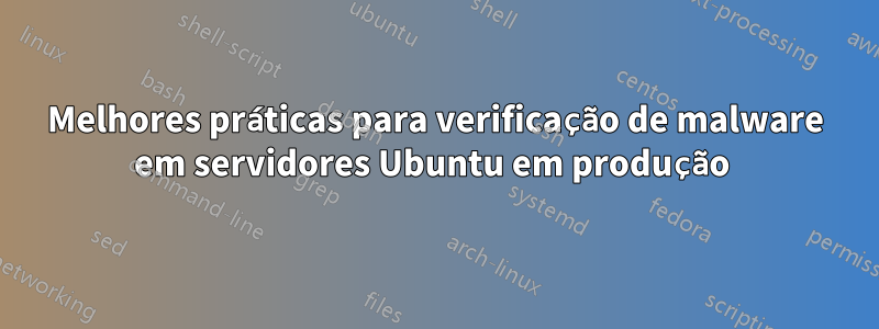 Melhores práticas para verificação de malware em servidores Ubuntu em produção 