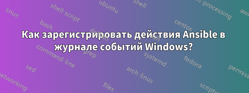 Как зарегистрировать действия Ansible в журнале событий Windows?