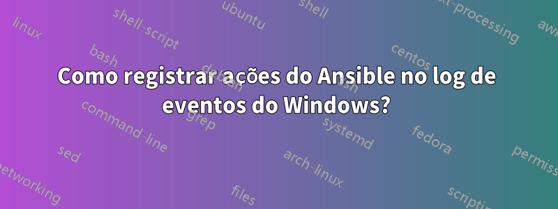 Como registrar ações do Ansible no log de eventos do Windows?